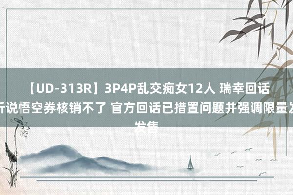 【UD-313R】3P4P乱交痴女12人 瑞幸回话黑听说悟空券核销不了 官方回话已措置问题并强调限量发售