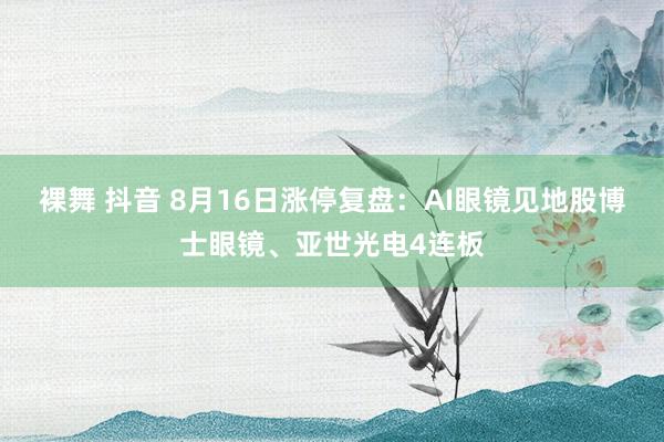 裸舞 抖音 8月16日涨停复盘：AI眼镜见地股博士眼镜、亚世光电4连板
