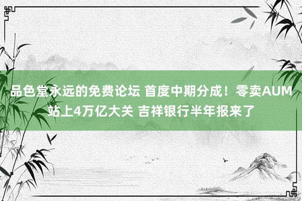 品色堂永远的免费论坛 首度中期分成！零卖AUM站上4万亿大关 吉祥银行半年报来了