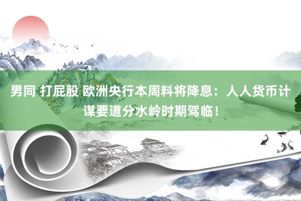 男同 打屁股 欧洲央行本周料将降息：人人货币计谋要道分水岭时期驾临！