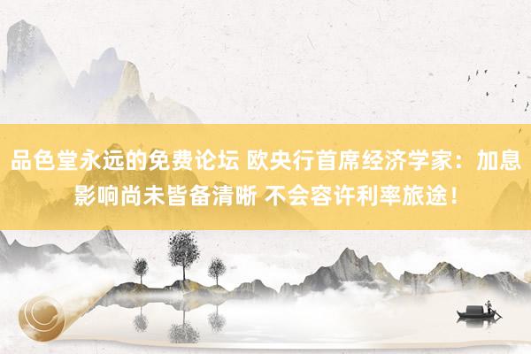 品色堂永远的免费论坛 欧央行首席经济学家：加息影响尚未皆备清晰 不会容许利率旅途！