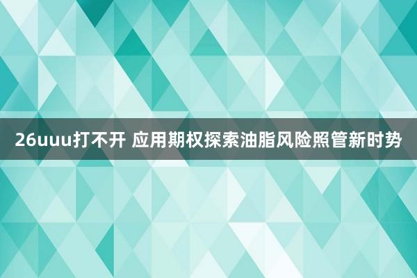 26uuu打不开 应用期权探索油脂风险照管新时势