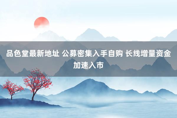 品色堂最新地址 公募密集入手自购 长线增量资金加速入市