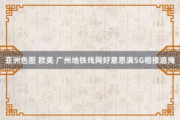 亚洲色图 欧美 广州地铁线网好意思满5G相接遮掩