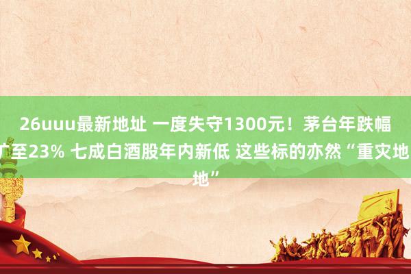 26uuu最新地址 一度失守1300元！茅台年跌幅扩至23% 七成白酒股年内新低 这些标的亦然“重灾地”