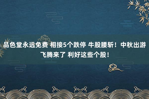 品色堂永远免费 相接5个跌停 牛股腰斩！中秋出游飞腾来了 利好这些个股！