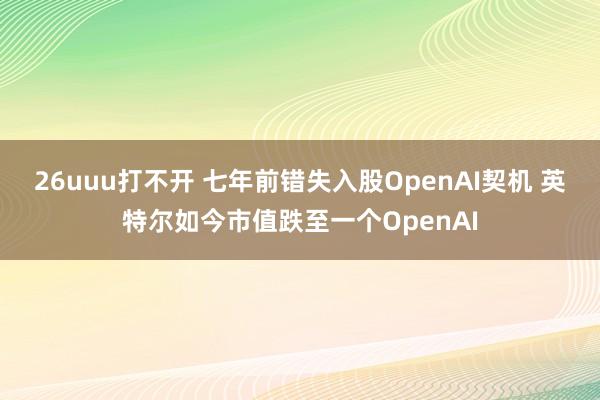 26uuu打不开 七年前错失入股OpenAI契机 英特尔如今市值跌至一个OpenAI