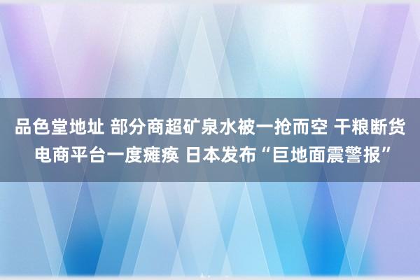 品色堂地址 部分商超矿泉水被一抢而空 干粮断货 电商平台一度瘫痪 日本发布“巨地面震警报”