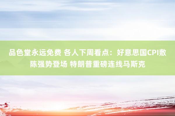 品色堂永远免费 各人下周看点：好意思国CPI敷陈强势登场 特朗普重磅连线马斯克