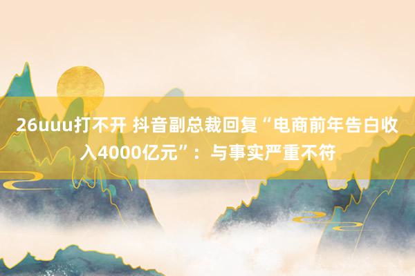 26uuu打不开 抖音副总裁回复“电商前年告白收入4000亿元”：与事实严重不符
