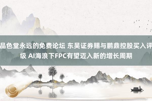 品色堂永远的免费论坛 东吴证券赐与鹏鼎控股买入评级 AI海浪下FPC有望迈入新的增长周期