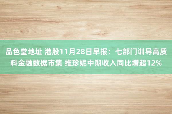 品色堂地址 港股11月28日早报：七部门训导高质料金融数据市集 维珍妮中期收入同比增超12%