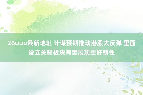 26uuu最新地址 计谋预期推动港股大反弹 里面设立关联板块有望展现更好韧性