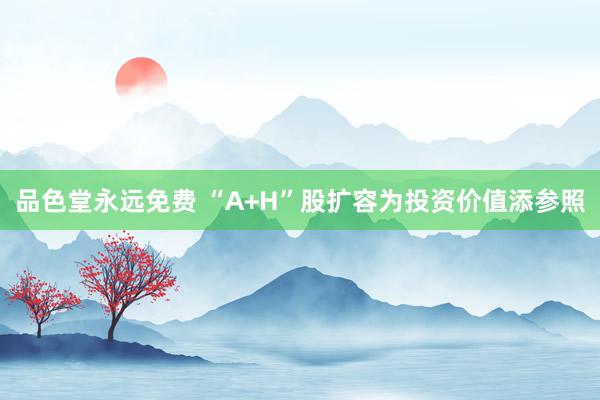 品色堂永远免费 “A+H”股扩容为投资价值添参照