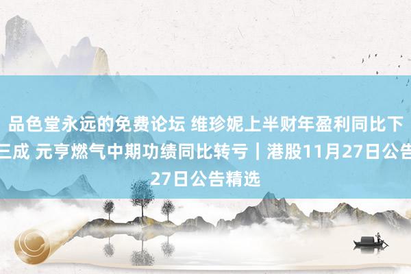 品色堂永远的免费论坛 维珍妮上半财年盈利同比下滑超三成 元亨燃气中期功绩同比转亏｜港股11月27日公告精选