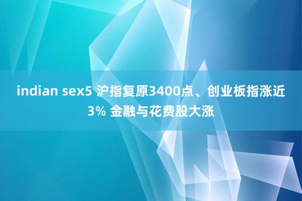 indian sex5 沪指复原3400点、创业板指涨近3% 金融与花费股大涨