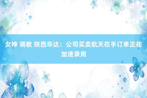 女神 调教 陕西华达：公司买卖航天在手订单正在加速录用