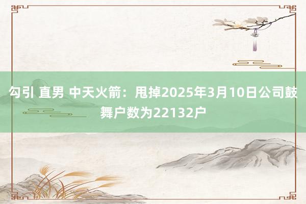 勾引 直男 中天火箭：甩掉2025年3月10日公司鼓舞户数为22132户