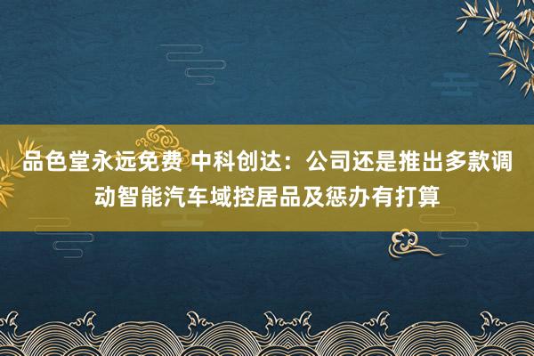 品色堂永远免费 中科创达：公司还是推出多款调动智能汽车域控居品及惩办有打算