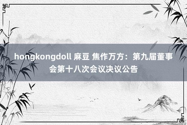 hongkongdoll 麻豆 焦作万方：第九届董事会第十八次会议决议公告
