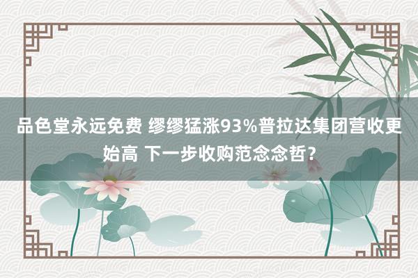 品色堂永远免费 缪缪猛涨93%普拉达集团营收更始高 下一步收购范念念哲？