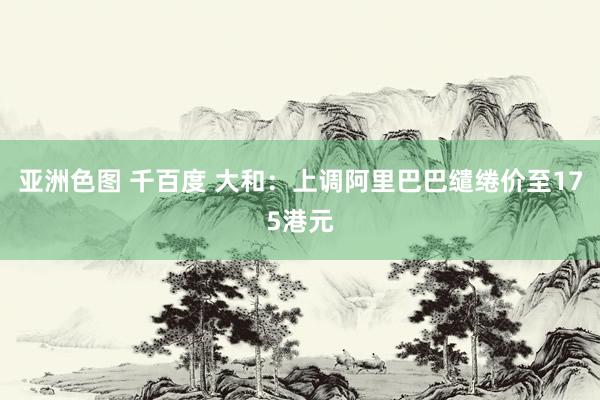 亚洲色图 千百度 大和：上调阿里巴巴缱绻价至175港元