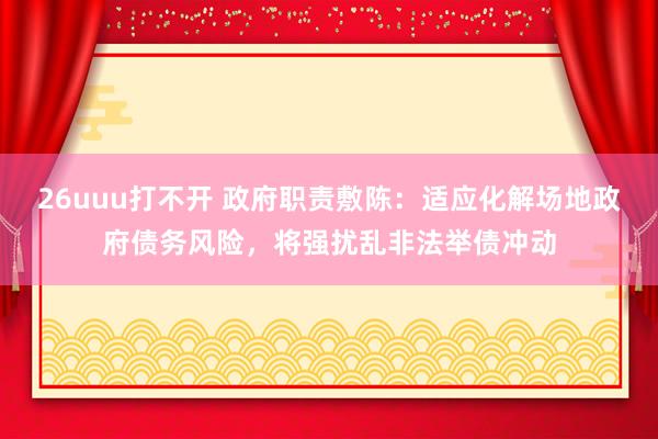 26uuu打不开 政府职责敷陈：适应化解场地政府债务风险，将强扰乱非法举债冲动