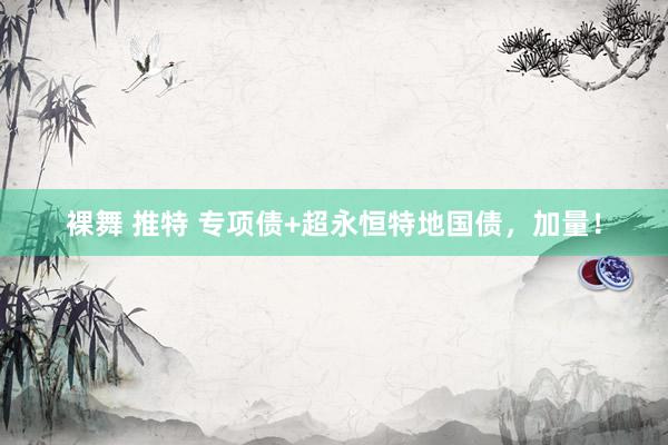 裸舞 推特 专项债+超永恒特地国债，加量！