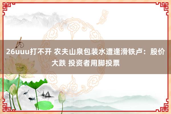 26uuu打不开 农夫山泉包装水遭逢滑铁卢：股价大跌 投资者用脚投票