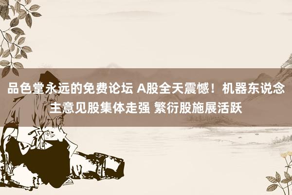 品色堂永远的免费论坛 A股全天震憾！机器东说念主意见股集体走强 繁衍股施展活跃